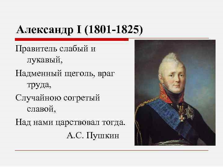 Александр I (1801 -1825) Правитель слабый и лукавый, Надменный щеголь, враг труда, Случайною согретый