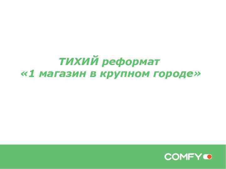 ТИХИЙ реформат « 1 магазин в крупном городе» 