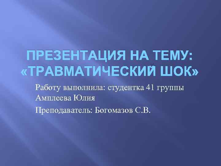 ПРЕЗЕНТАЦИЯ НА ТЕМУ: «ТРАВМАТИЧЕСКИЙ ШОК» Работу выполнила: студентка 41 группы Амплеева Юлия Преподаватель: Богомазов