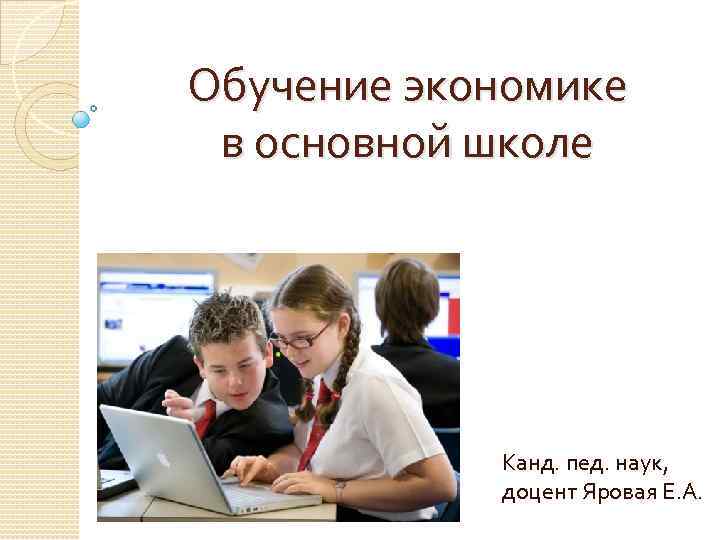 Обучение экономике в основной школе Канд. пед. наук, доцент Яровая Е. А. 