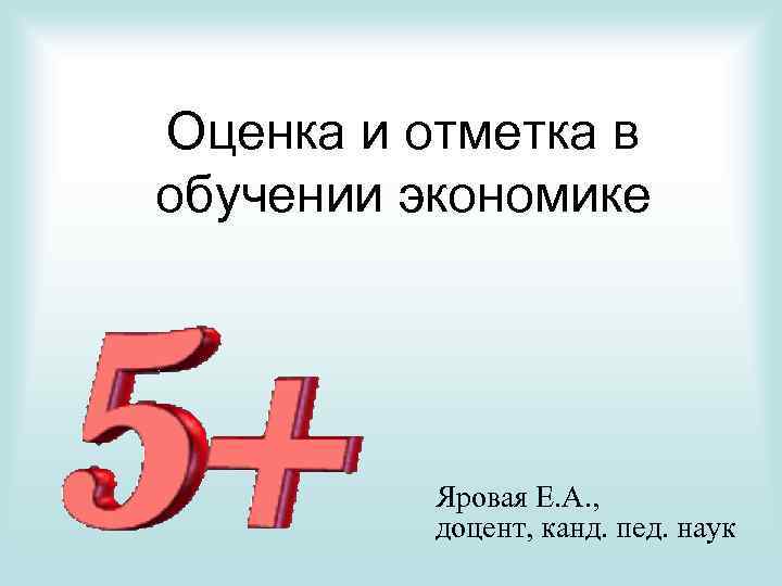 Оценка и отметка в обучении экономике Яровая Е. А. , доцент, канд. пед. наук