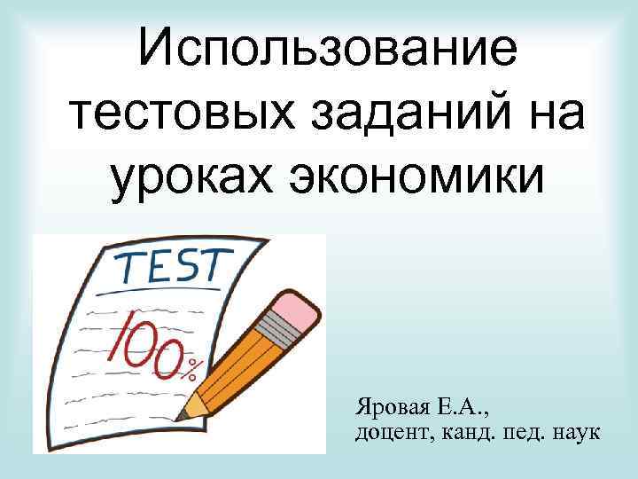 Использование тестовых заданий на уроках экономики Яровая Е. А. , доцент, канд. пед. наук