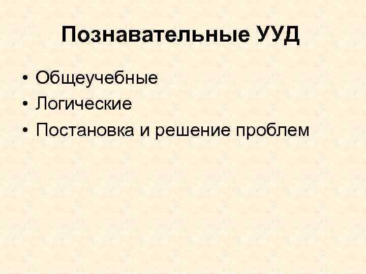 Познавательные УУД • Общеучебные • Логические • Постановка и решение проблем 