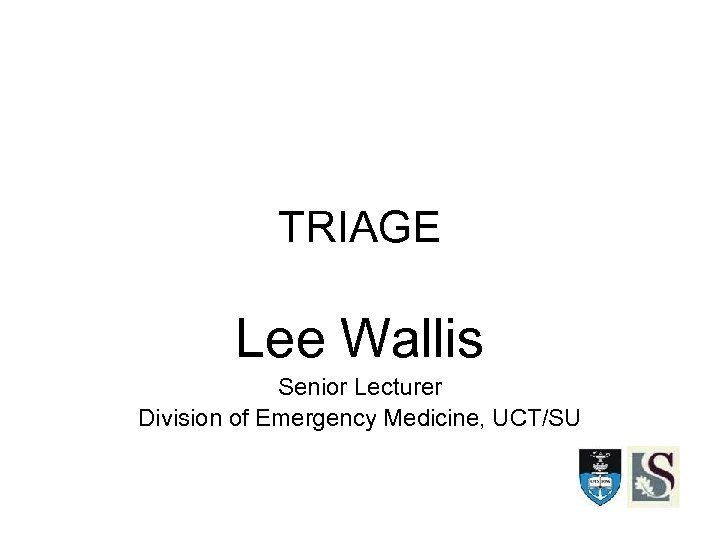 TRIAGE Lee Wallis Senior Lecturer Division of Emergency Medicine, UCT/SU 