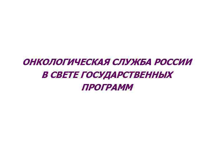 ОНКОЛОГИЧЕСКАЯ СЛУЖБА РОССИИ В СВЕТЕ ГОСУДАРСТВЕННЫХ ПРОГРАММ 