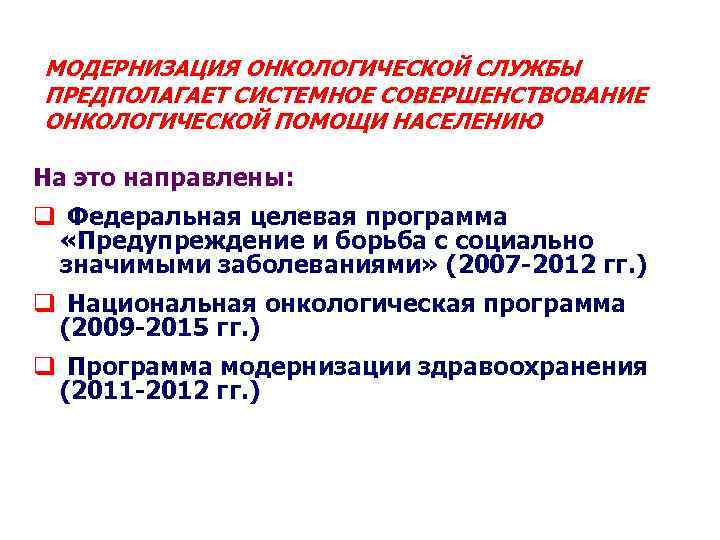МОДЕРНИЗАЦИЯ ОНКОЛОГИЧЕСКОЙ СЛУЖБЫ ПРЕДПОЛАГАЕТ СИСТЕМНОЕ СОВЕРШЕНСТВОВАНИЕ ОНКОЛОГИЧЕСКОЙ ПОМОЩИ НАСЕЛЕНИЮ На это направлены: q Федеральная