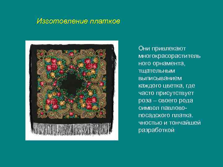 Изготовление платков Они привлекают многокрасораститель ного орнамента, тщательным выписыванием каждого цветка, где часто присутствует