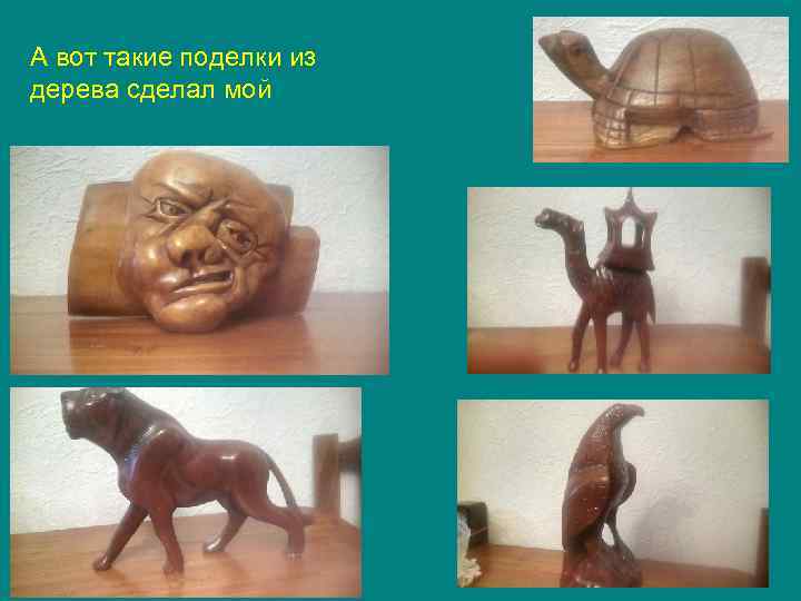 А вот такие поделки из дерева сделал мой 