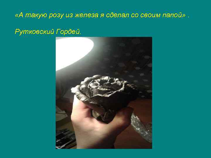  «А такую розу из железа я сделал со своим папой» . Рутковский Гордей.