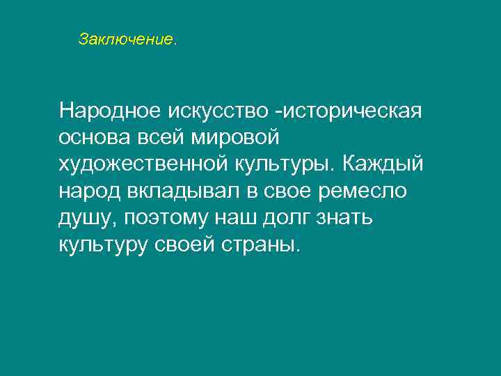 Заключение. Народное искусство -историческая основа всей мировой художественной культуры. Каждый народ вкладывал в свое