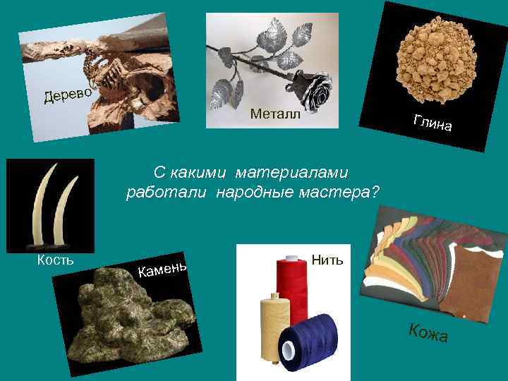 Дерево Металл Глина С какими материалами работали народные мастера? Кость ь Камен Нить Кожа