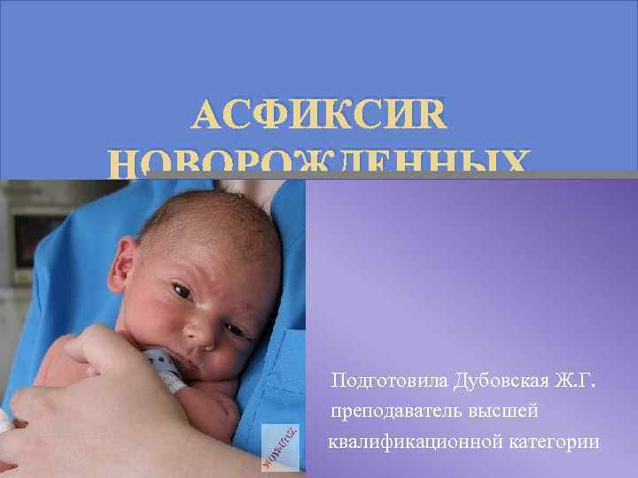АСФИКСИЯ НОВОРОЖДЕННЫХ Подготовила Дубовская Ж. Г. преподаватель высшей квалификационной категории 