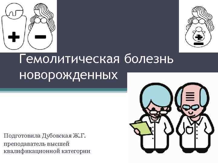 Гемолитическая болезнь новорожденных Подготовила Дубовская Ж. Г. преподаватель высшей квалификационной категории 