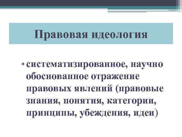 Правовая идеология • систематизированное, научно обоснованное отражение правовых явлений (правовые знания, понятия, категории, принципы,