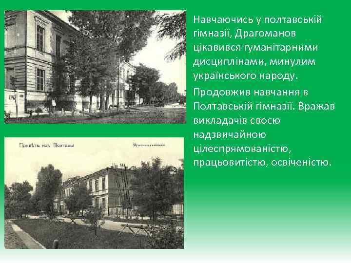 Навчаючись у полтавській гімназії, Драгоманов цікавився гуманітарними дисциплінами, минулим українського народу. Продовжив навчання в
