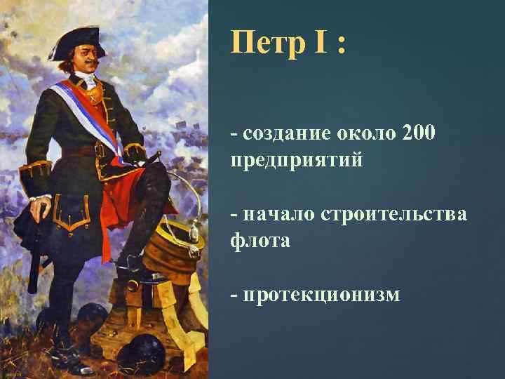 Петр I : - создание около 200 предприятий - начало строительства флота - протекционизм