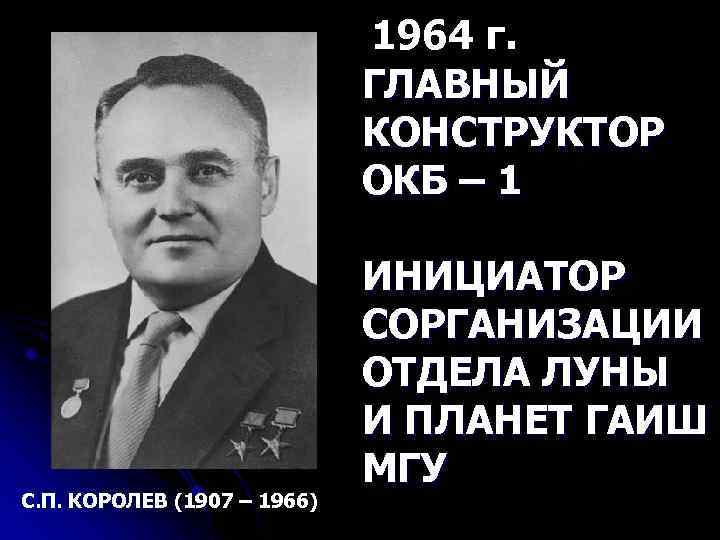 1964 г. ГЛАВНЫЙ КОНСТРУКТОР ОКБ – 1 С. П. КОРОЛЕВ (1907 – 1966) ИНИЦИАТОР