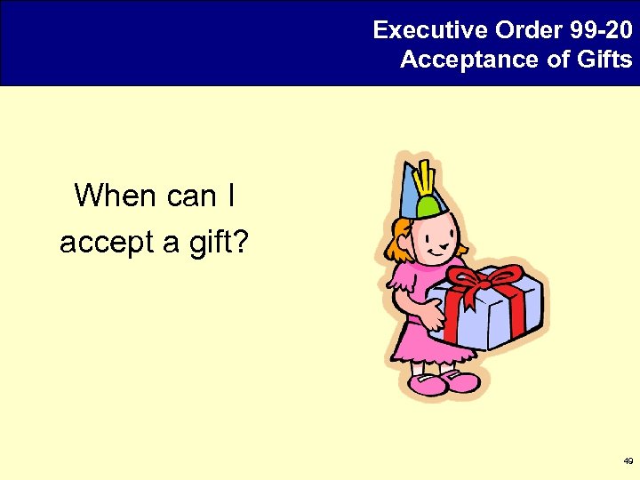 Executive Order 99 -20 Acceptance of Gifts When can I accept a gift? 49