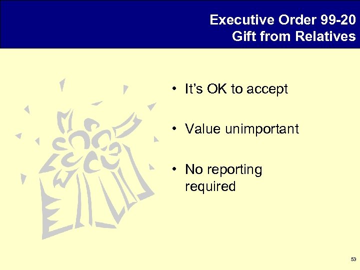 Executive Order 99 -20 Gift from Relatives • It’s OK to accept • Value