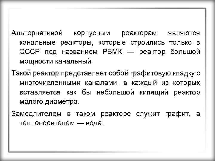 Альтернативой корпусным реакторам являются канальные реакторы, которые строились только в СССР под названием РБМК