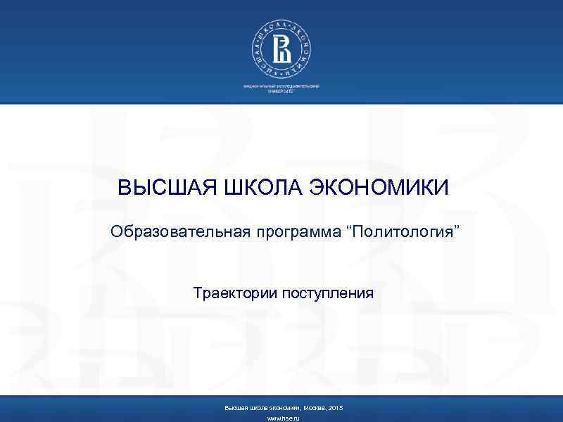 ВЫСШАЯ ШКОЛА ЭКОНОМИКИ Образовательная программа “Политология” Траектории поступления Высшая школа экономики, Москва, 2015 www.