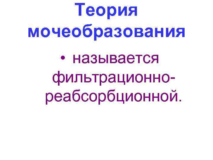 Теория мочеобразования • называется фильтрационно реабсорбционной. 
