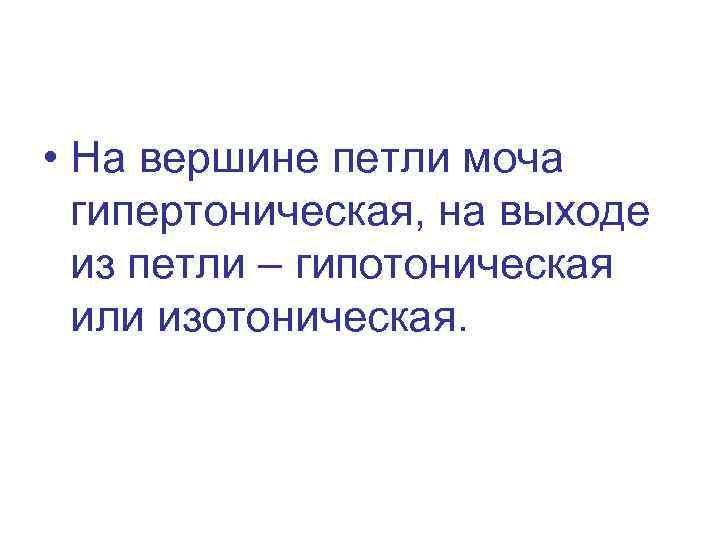  • На вершине петли моча гипертоническая, на выходе из петли – гипотоническая или