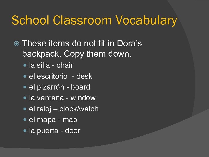 School Classroom Vocabulary These items do not fit in Dora’s backpack. Copy them down.