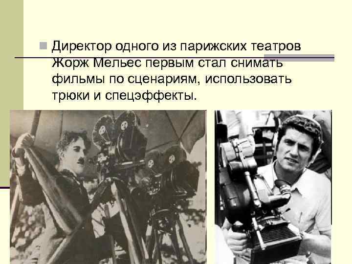 n Директор одного из парижских театров Жорж Мельес первым стал снимать фильмы по сценариям,