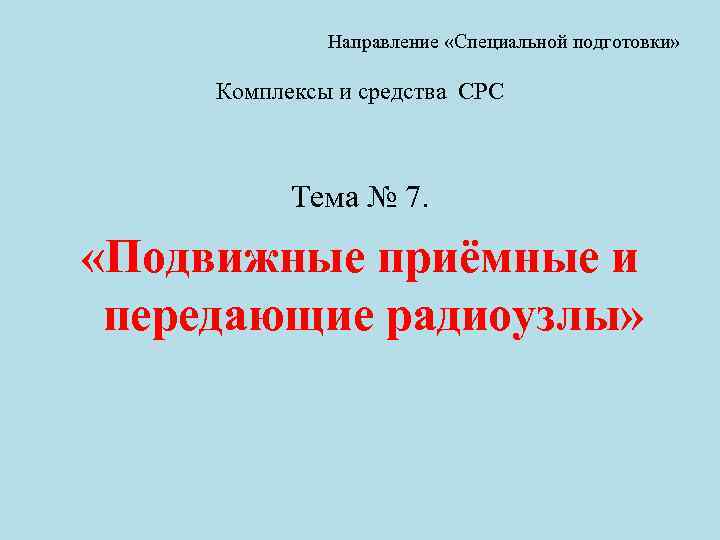 Направление «Специальной подготовки» Комплексы и средства СРС Тема № 7. «Подвижные приёмные и передающие