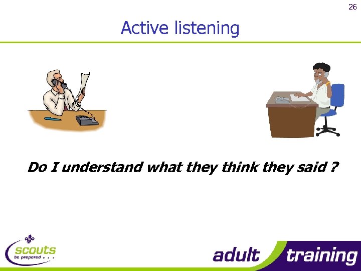 26 Active listening Do I understand what they think they said ? 