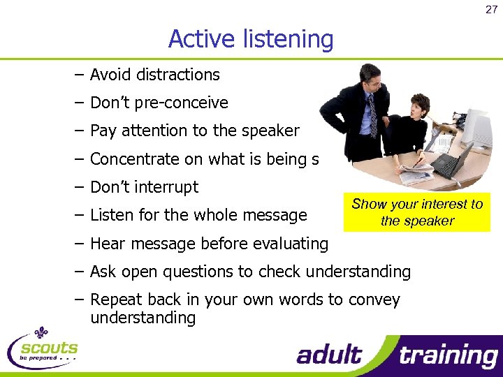 27 Active listening – Avoid distractions – Don’t pre-conceive – Pay attention to the