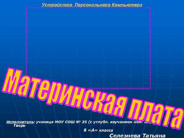Устройство Персонального Компьютера Исполнитель: ученица МОУ СОШ № 35 (с углубл. изучением нем. яз.