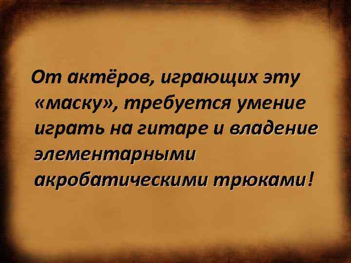  От актёров, играющих эту «маску» , требуется умение играть на гитаре и владение