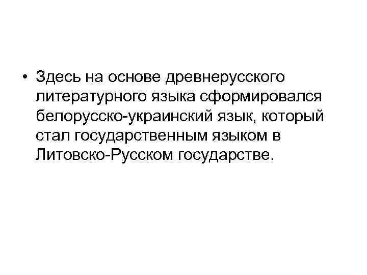 • Здесь на основе древнерусского литературного языка сформировался белорусско-украинский язык, который стал государственным