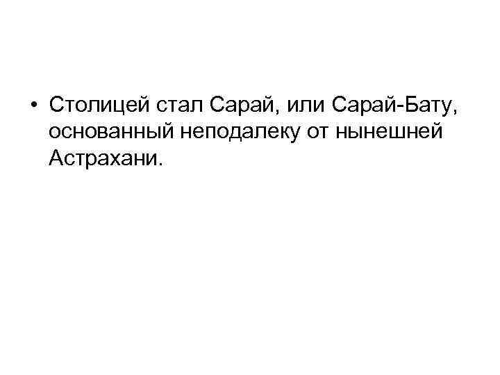  • Столицей стал Сарай, или Сарай-Бату, основанный неподалеку от нынешней Астрахани. 