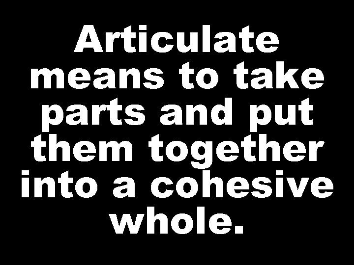 Articulate means to take parts and put them together into a cohesive whole. 