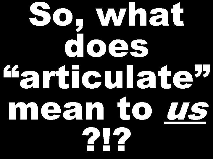 So, what does “articulate” mean to us ? !? 