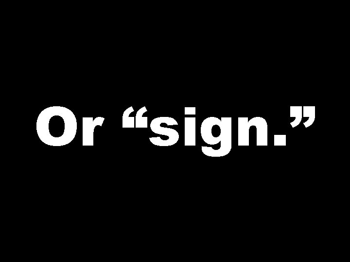 Or “sign. ” 