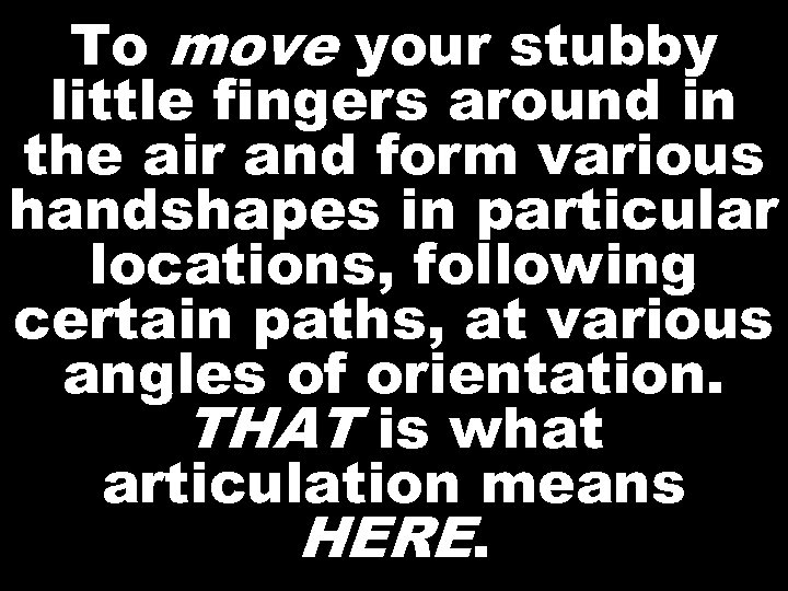 To move your stubby little fingers around in the air and form various handshapes