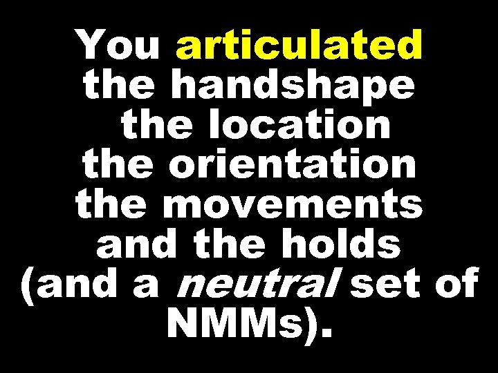 You articulated the handshape the location the orientation the movements and the holds (and