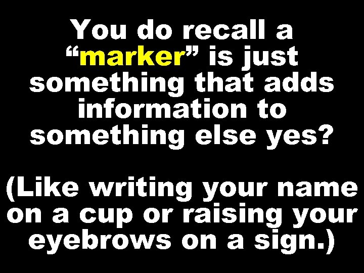 You do recall a “marker” is just something that adds information to something else