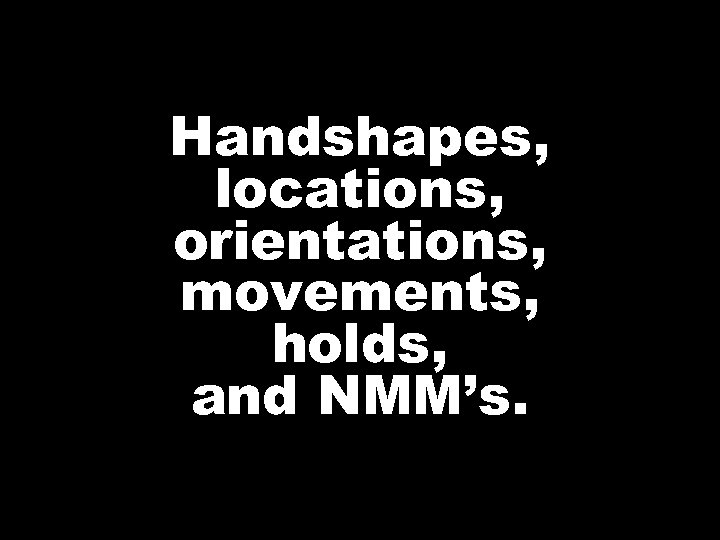 Handshapes, locations, orientations, movements, holds, and NMM’s. 