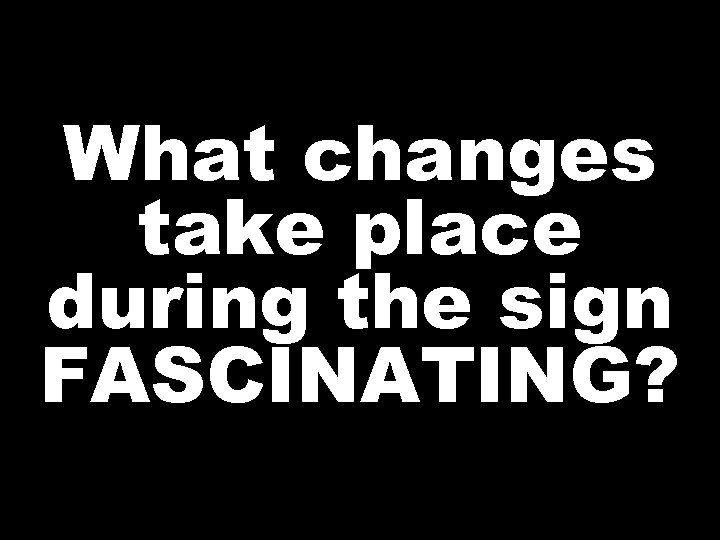 What changes take place during the sign FASCINATING? 