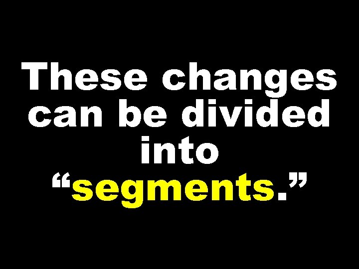 These changes can be divided into “segments. ” 