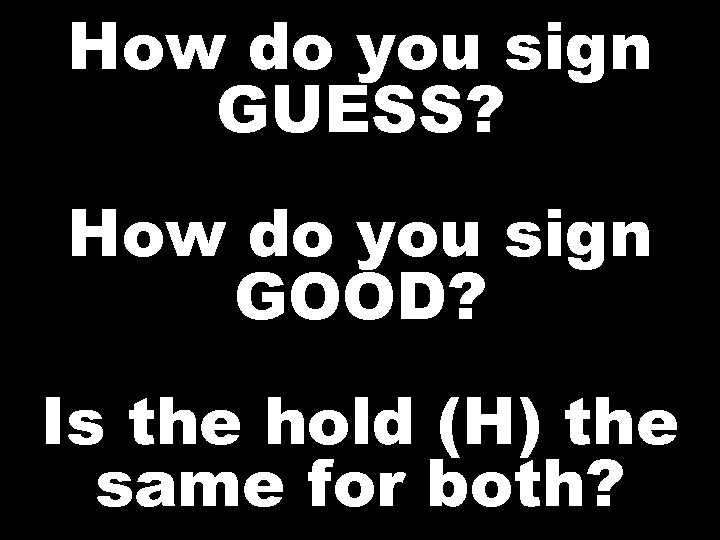 How do you sign GUESS? How do you sign GOOD? Is the hold (H)