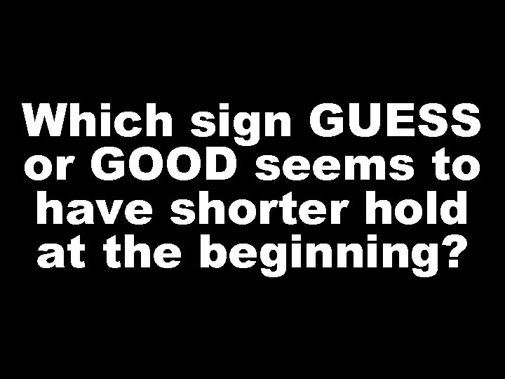 Which sign GUESS or GOOD seems to have shorter hold at the beginning? 
