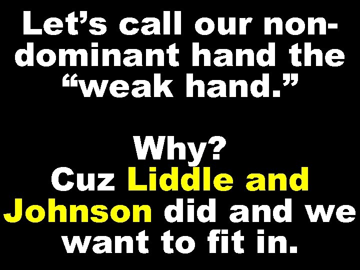 Let’s call our nondominant hand the “weak hand. ” Why? Cuz Liddle and Johnson
