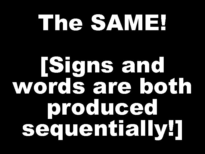 The SAME! [Signs and words are both produced sequentially!] 
