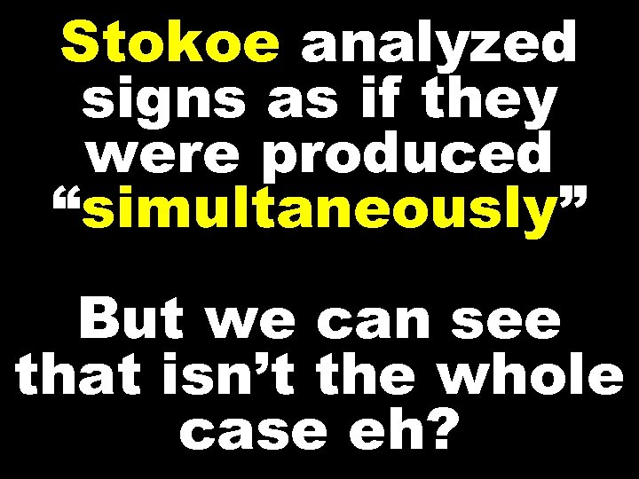 Stokoe analyzed signs as if they were produced “simultaneously” But we can see that